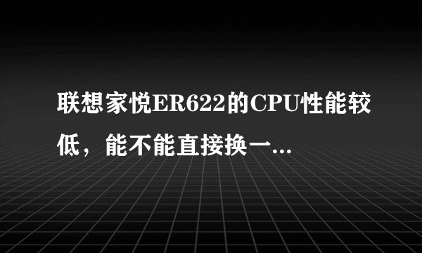 联想家悦ER622的CPU性能较低，能不能直接换一个好一点的CPU？
