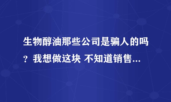生物醇油那些公司是骗人的吗？我想做这块 不知道销售模式是怎样的 合法吗？
