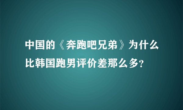 中国的《奔跑吧兄弟》为什么比韩国跑男评价差那么多？