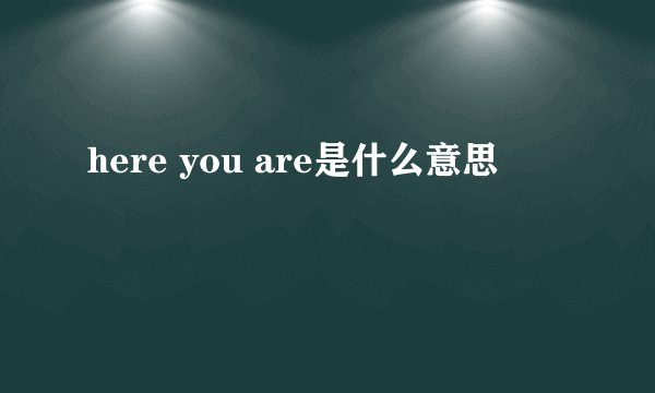 here you are是什么意思