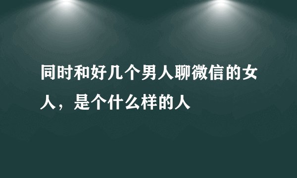 同时和好几个男人聊微信的女人，是个什么样的人