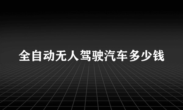 全自动无人驾驶汽车多少钱