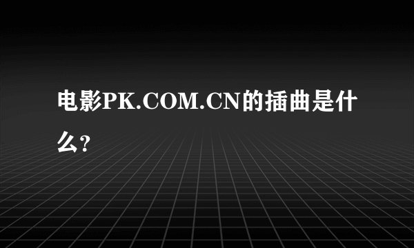 电影PK.COM.CN的插曲是什么？