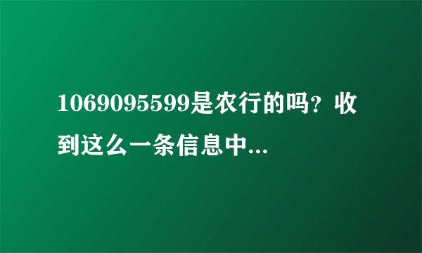 1069095599是农行的吗？收到这么一条信息中国农业银行】尊敬的客户，您在我行留存的证件资料有