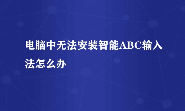 电脑中无法安装智能ABC输入法怎么办