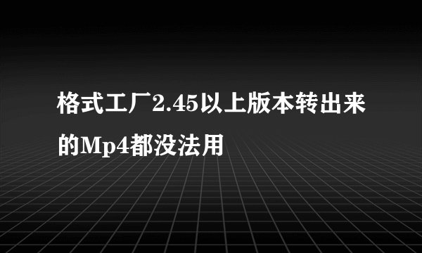 格式工厂2.45以上版本转出来的Mp4都没法用