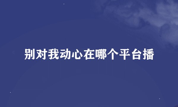别对我动心在哪个平台播