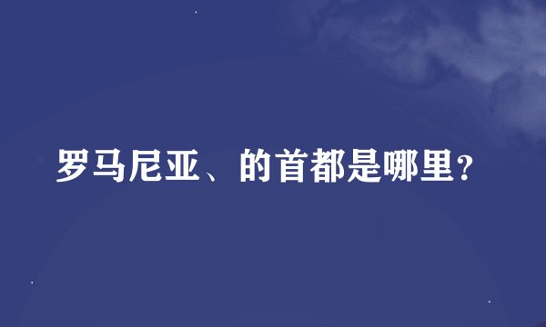 罗马尼亚、的首都是哪里？