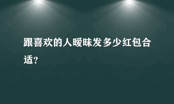 跟喜欢的人暧昧发多少红包合适？
