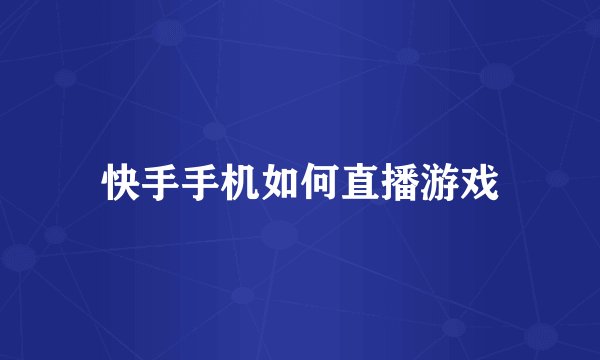 快手手机如何直播游戏