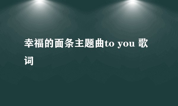 幸福的面条主题曲to you 歌词