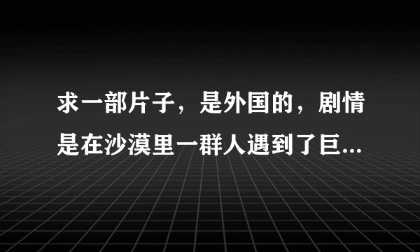求一部片子，是外国的，剧情是在沙漠里一群人遇到了巨大的蠕虫，最后男主角带着炸弹和蠕虫同归于尽
