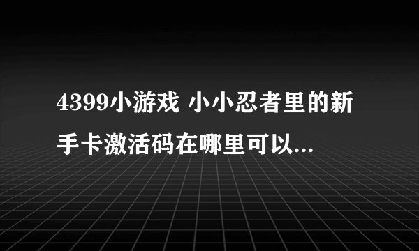 4399小游戏 小小忍者里的新手卡激活码在哪里可以找到啊？