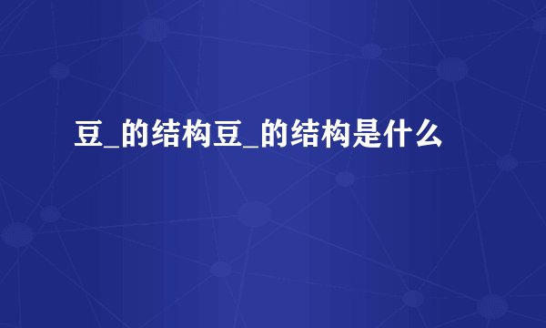豆_的结构豆_的结构是什么