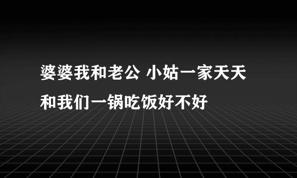 婆婆我和老公 小姑一家天天和我们一锅吃饭好不好