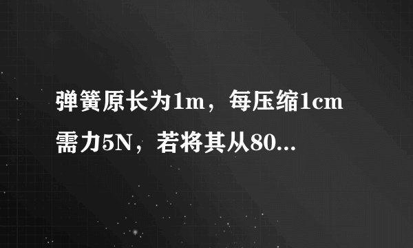 弹簧原长为1m，每压缩1cm需力5N，若将其从80cm压缩至60cm，求所做的功