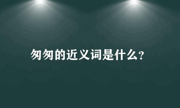 匆匆的近义词是什么？