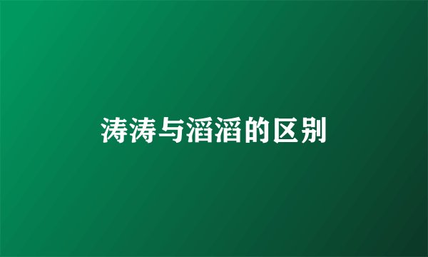 涛涛与滔滔的区别