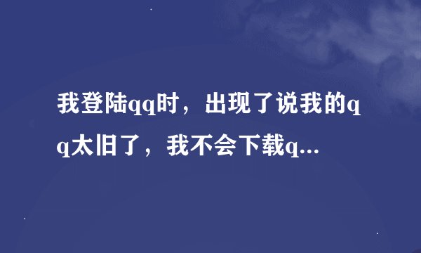 我登陆qq时，出现了说我的qq太旧了，我不会下载qq我该怎么办
