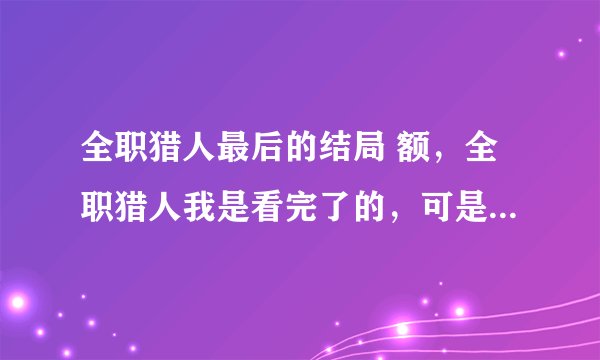 全职猎人最后的结局 额，全职猎人我是看完了的，可是结局我还是没有看懂。