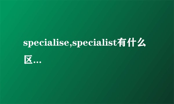 specialise,specialist有什么区别？？？