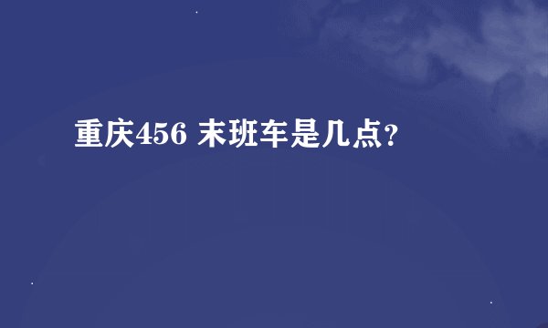 重庆456 末班车是几点？