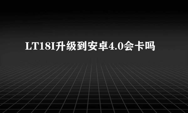 LT18I升级到安卓4.0会卡吗