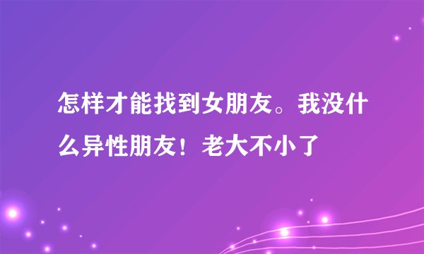 怎样才能找到女朋友。我没什么异性朋友！老大不小了