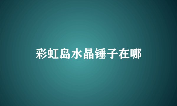 彩虹岛水晶锤子在哪