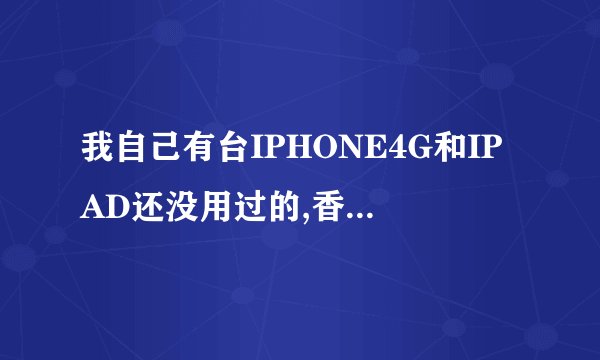 我自己有台IPHONE4G和IPAD还没用过的,香港买的!如果我现在在广州卖出卖到多少钱?