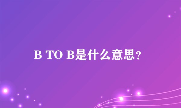 B TO B是什么意思？