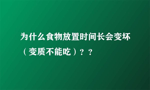 为什么食物放置时间长会变坏（变质不能吃）？？
