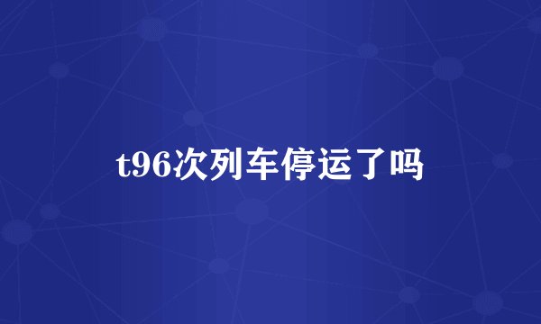 t96次列车停运了吗