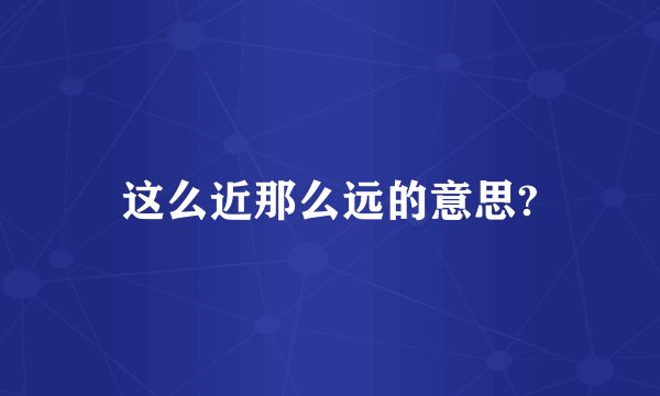 这么近那么远的意思?