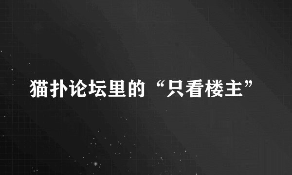 猫扑论坛里的“只看楼主”