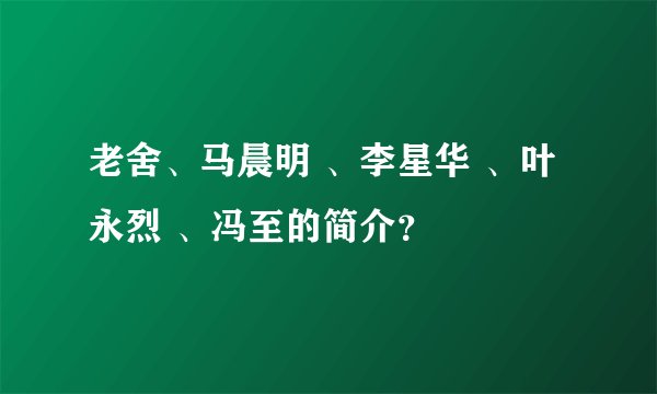 老舍、马晨明 、李星华 、叶永烈 、冯至的简介？
