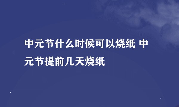 中元节什么时候可以烧纸 中元节提前几天烧纸
