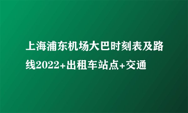 上海浦东机场大巴时刻表及路线2022+出租车站点+交通