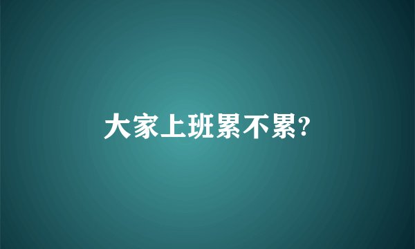 大家上班累不累?