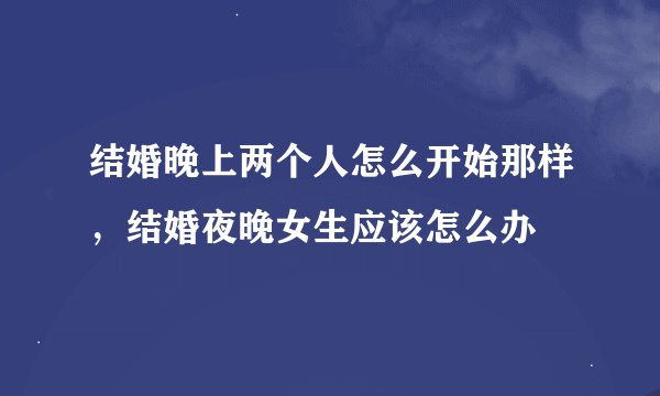 结婚晚上两个人怎么开始那样，结婚夜晚女生应该怎么办