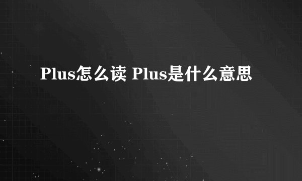 Plus怎么读 Plus是什么意思