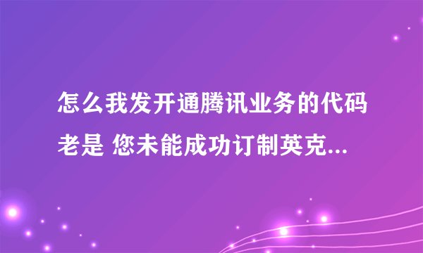 怎么我发开通腾讯业务的代码老是 您未能成功订制英克必成公司手机乐园业务，请您稍后再试，客服电话07