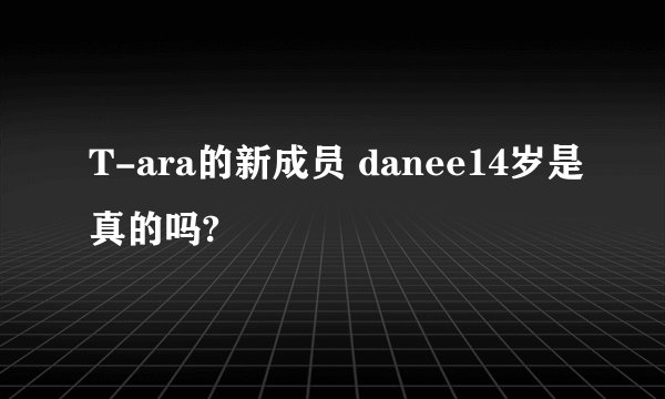 T-ara的新成员 danee14岁是真的吗?