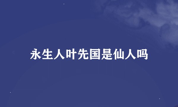 永生人叶先国是仙人吗