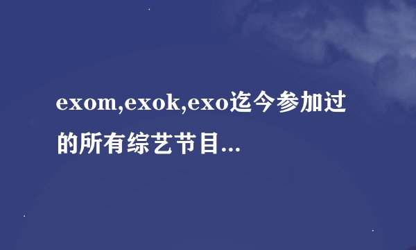 exom,exok,exo迄今参加过的所有综艺节目，包括在外国
