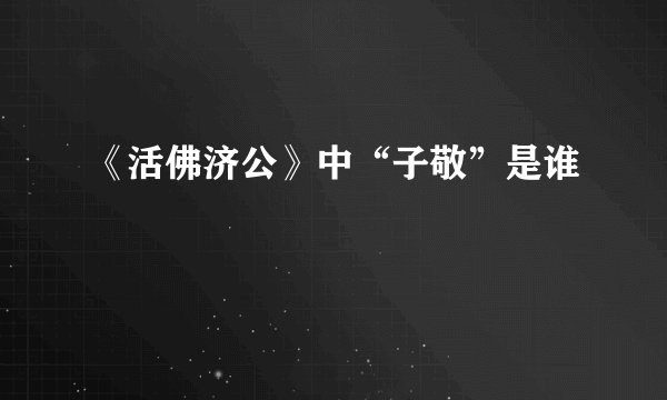 《活佛济公》中“子敬”是谁
