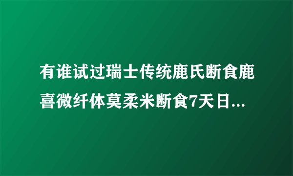 有谁试过瑞士传统鹿氏断食鹿喜微纤体莫柔米断食7天日排毒疗法？我也想试试，希望有朋友可以给点建议