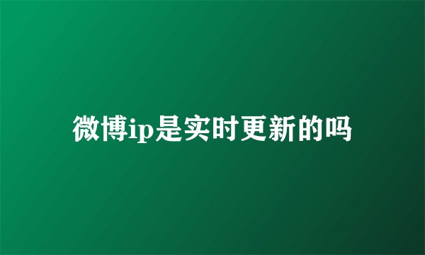 微博ip是实时更新的吗