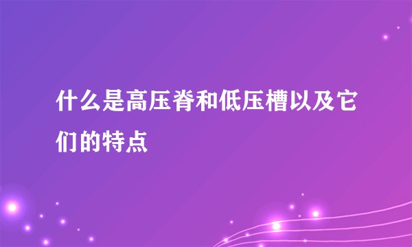 什么是高压脊和低压槽以及它们的特点