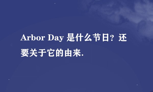 Arbor Day 是什么节日？还要关于它的由来．